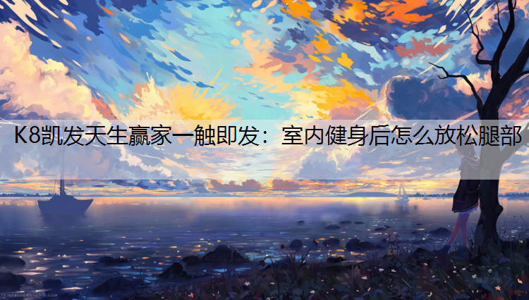K8凯发天生赢家一触即发：室内健身后怎么放松腿部