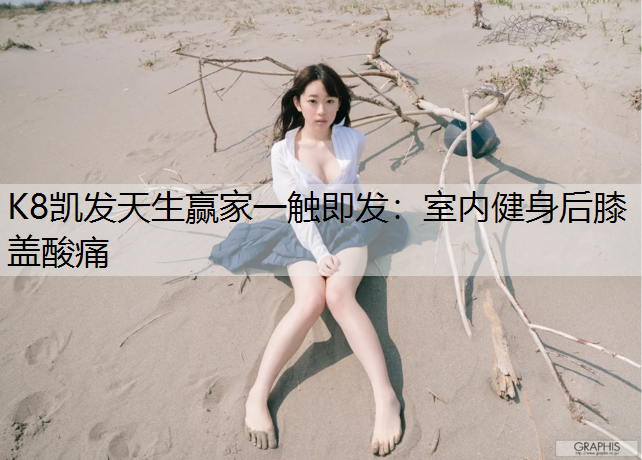 K8凯发天生赢家一触即发：室内健身后膝盖酸痛