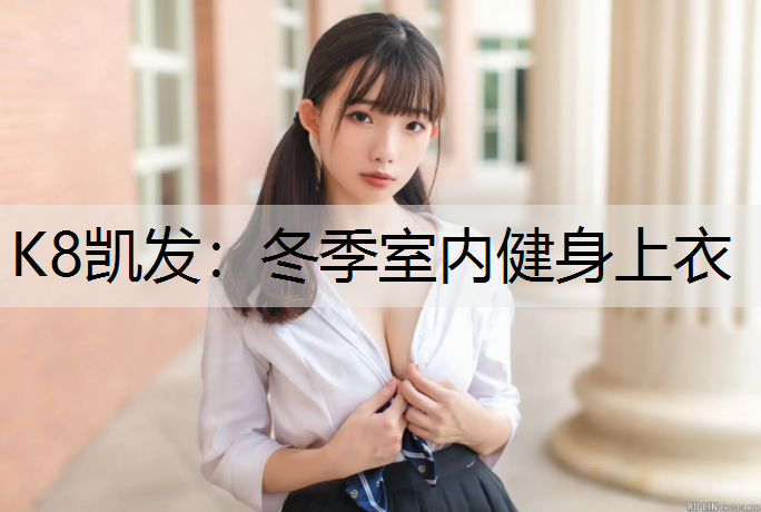 K8凯发：冬季室内健身上衣