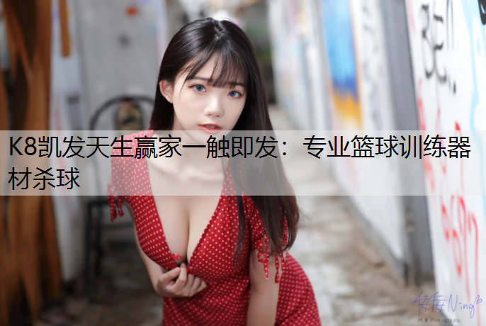 K8凯发天生赢家一触即发：专业篮球训练器材杀球