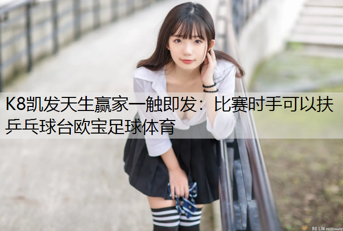 K8凯发天生赢家一触即发：比赛时手可以扶乒乓球台欧宝足球体育