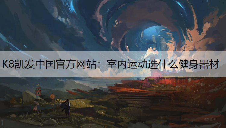 K8凯发中国官方网站：室内运动选什么健身器材
