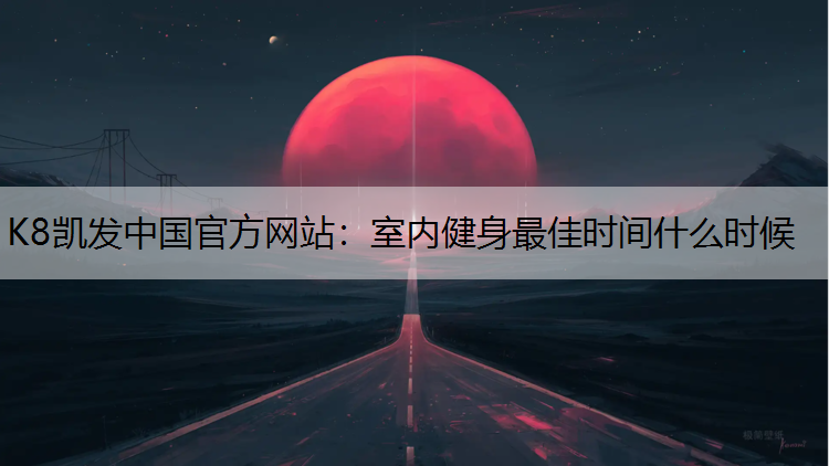 K8凯发中国官方网站：室内健身最佳时间什么时候