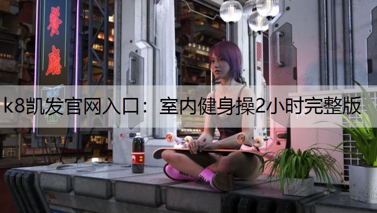 k8凯发官网入口：室内健身操2小时完整版
