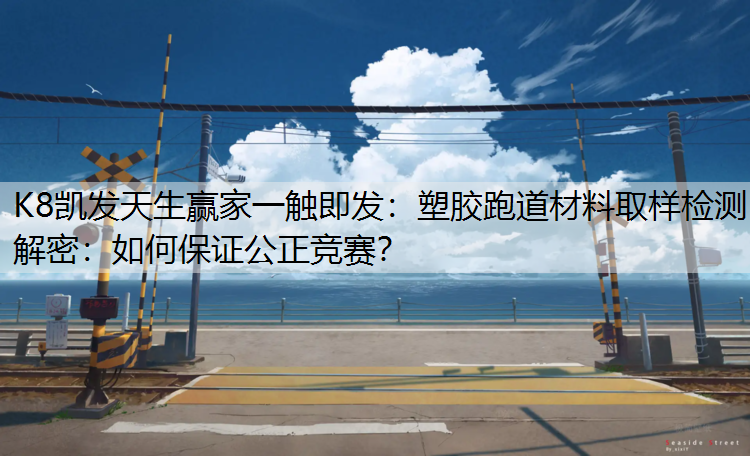 K8凯发天生赢家一触即发：塑胶跑道材料取样检测解密：如何保证公正竞赛？