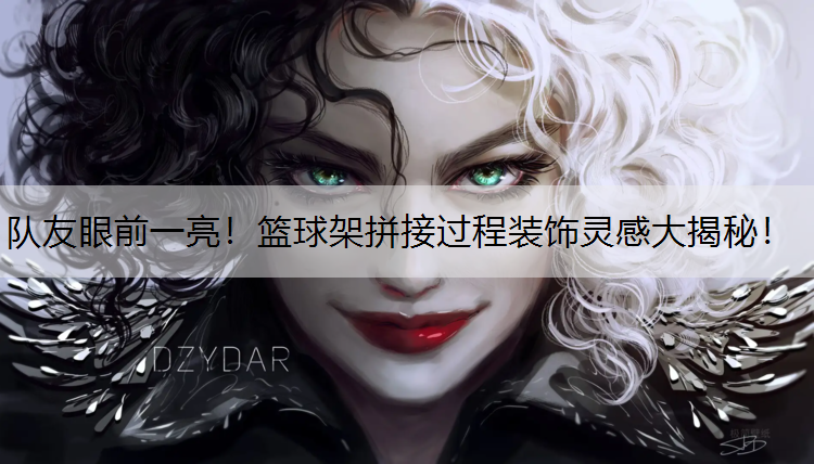 队友眼前一亮！篮球架拼接过程装饰灵感大揭秘！