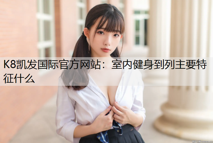 K8凯发国际官方网站：室内健身到列主要特征什么