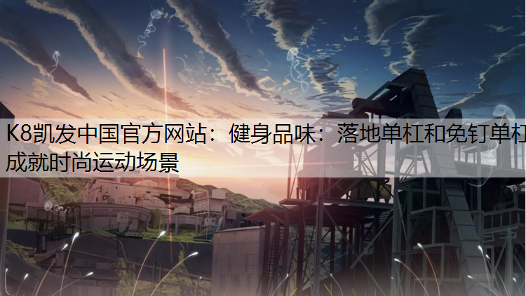 K8凯发中国官方网站：健身品味：落地单杠和免钉单杠成就时尚运动场景