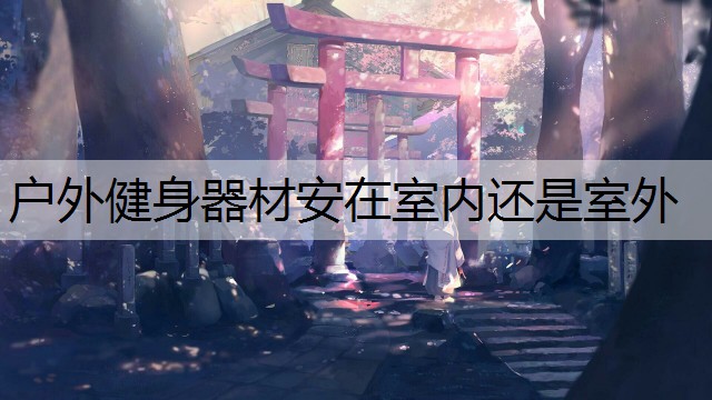 户外健身器材安在室内还是室外 户外健身器材安在室内还是室外