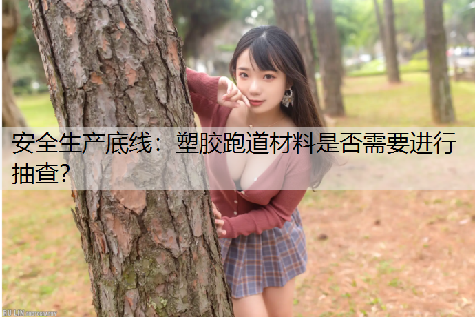 安全生产底线：塑胶跑道材料是否需要进行抽查？