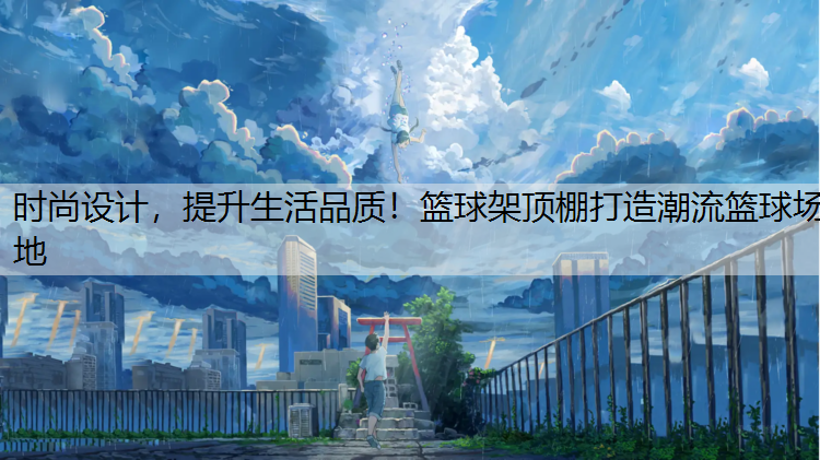 时尚设计，提升生活品质！篮球架顶棚打造潮流篮球场地