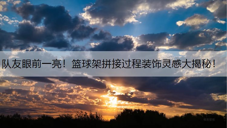 队友眼前一亮！篮球架拼接过程装饰灵感大揭秘！