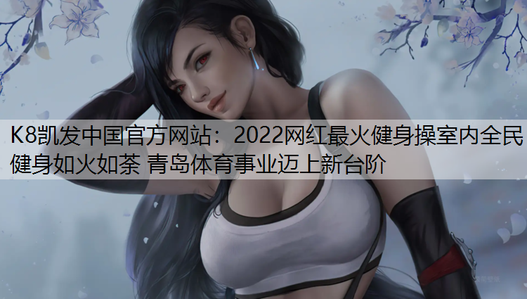 2022网红最火健身操室内全民健身如火如荼 青岛体育事业迈上新台阶