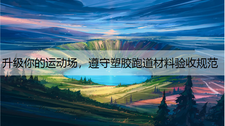 升级你的运动场,遵守塑胶跑道材料验收规范 升级你的运动场,遵守塑胶跑道材料验收规范