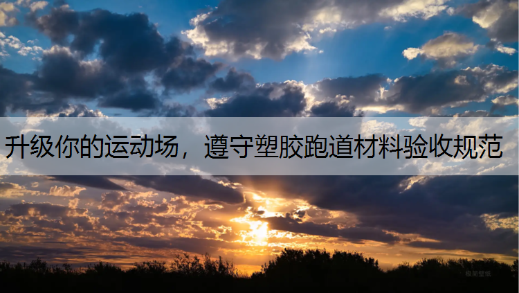 升级你的运动场,遵守塑胶跑道材料验收规范 升级你的运动场,遵守塑胶跑道材料验收规范